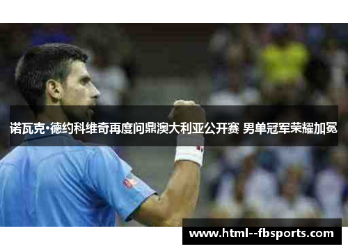诺瓦克·德约科维奇再度问鼎澳大利亚公开赛 男单冠军荣耀加冕 诺瓦克·德约科维奇再度问鼎澳大利亚公开赛 男单冠军荣耀加冕