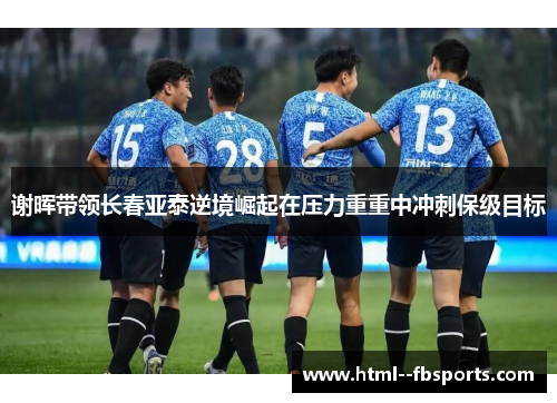 谢晖带领长春亚泰逆境崛起在压力重重中冲刺保级目标