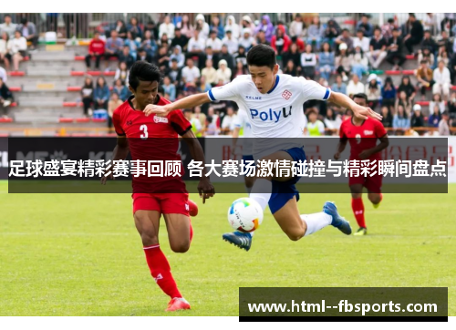 足球盛宴精彩赛事回顾 各大赛场激情碰撞与精彩瞬间盘点