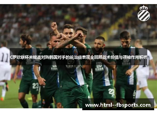 C罗欧联杯关键战对阵韩国对手的统治级表现全回顾战术价值与领袖作用解析 C罗欧联杯关键战对阵韩国对手的统治级表现全回顾战术价值与领袖作用解析