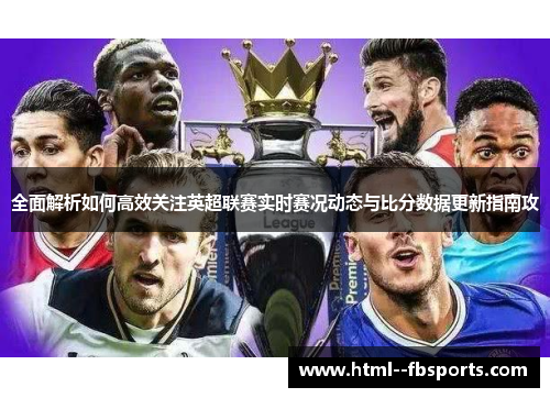 全面解析如何高效关注英超联赛实时赛况动态与比分数据更新指南攻 全面解析如何高效关注英超联赛实时赛况动态与比分数据更新指南攻