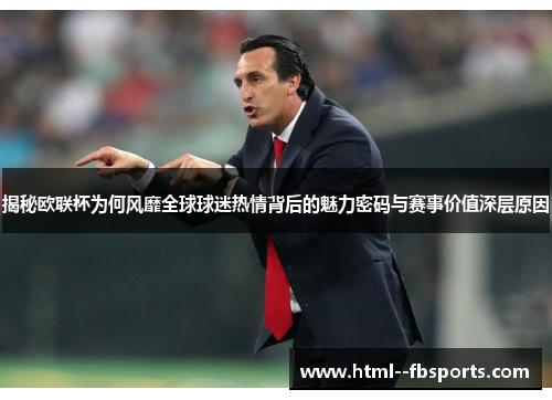 揭秘欧联杯为何风靡全球球迷热情背后的魅力密码与赛事价值深层原因 揭秘欧联杯为何风靡全球球迷热情背后的魅力密码与赛事价值深层原因
