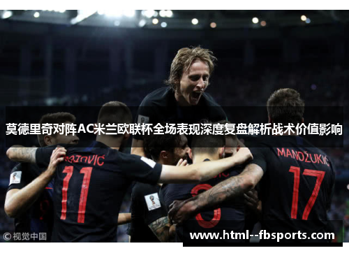 莫德里奇对阵AC米兰欧联杯全场表现深度复盘解析战术价值影响