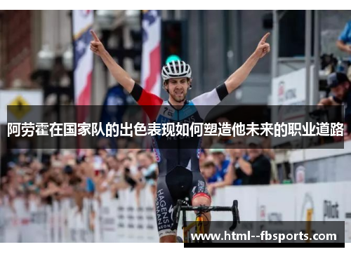 阿劳霍在国家队的出色表现如何塑造他未来的职业道路 阿劳霍在国家队的出色表现如何塑造他未来的职业道路