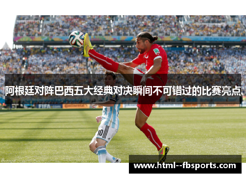 阿根廷对阵巴西五大经典对决瞬间不可错过的比赛亮点 阿根廷对阵巴西五大经典对决瞬间不可错过的比赛亮点