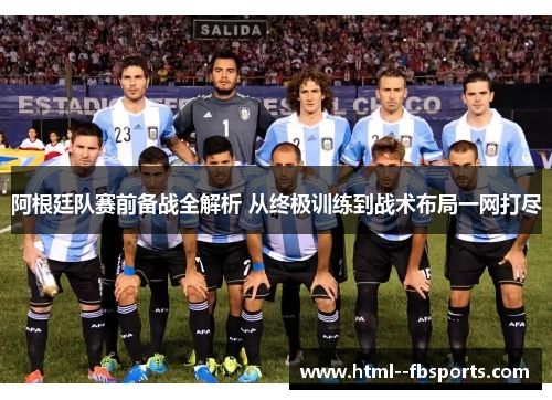 阿根廷队赛前备战全解析 从终极训练到战术布局一网打尽