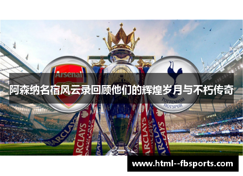 阿森纳名宿风云录回顾他们的辉煌岁月与不朽传奇 阿森纳名宿风云录回顾他们的辉煌岁月与不朽传奇