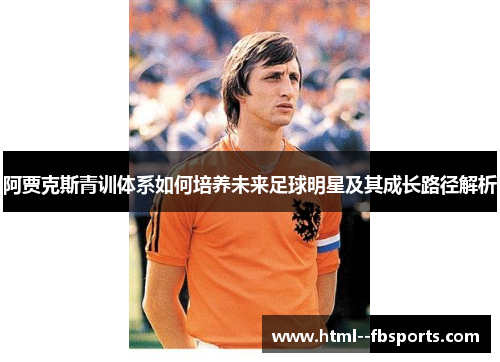 阿贾克斯青训体系如何培养未来足球明星及其成长路径解析