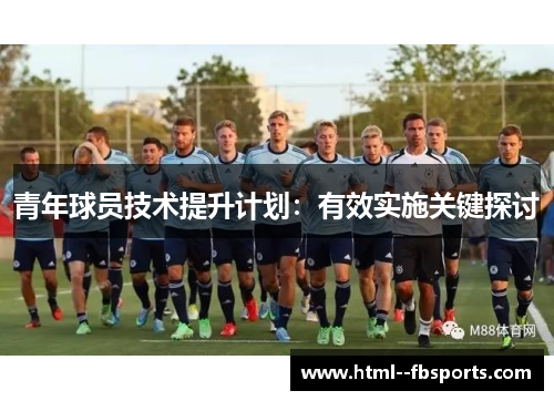 青年球员技术提升计划:有效实施关键探讨 青年球员技术提升计划:有效实施关键探讨