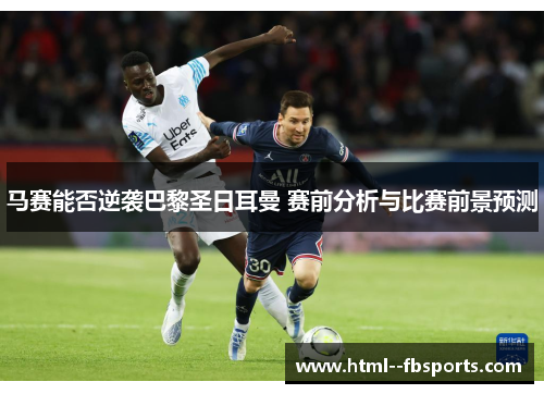 马赛能否逆袭巴黎圣日耳曼 赛前分析与比赛前景预测 马赛能否逆袭巴黎圣日耳曼 赛前分析与比赛前景预测