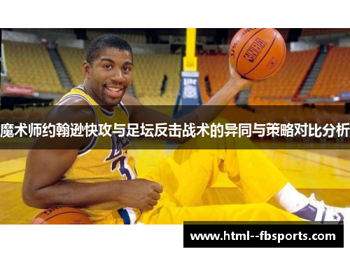 魔术师约翰逊快攻与足坛反击战术的异同与策略对比分析 魔术师约翰逊快攻与足坛反击战术的异同与策略对比分析