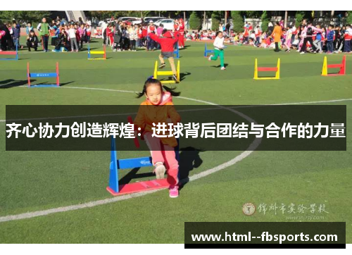 齐心协力创造辉煌:进球背后团结与合作的力量 齐心协力创造辉煌:进球背后团结与合作的力量