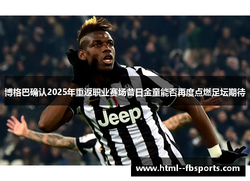 博格巴确认2025年重返职业赛场昔日金童能否再度点燃足坛期待 博格巴确认2025年重返职业赛场昔日金童能否再度点燃足坛期待