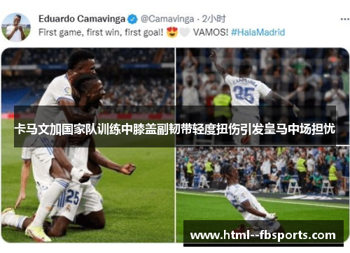 卡马文加国家队训练中膝盖副韧带轻度扭伤引发皇马中场担忧 卡马文加国家队训练中膝盖副韧带轻度扭伤引发皇马中场担忧