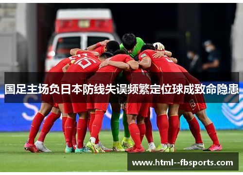 国足主场负日本防线失误频繁定位球成致命隐患 国足主场负日本防线失误频繁定位球成致命隐患