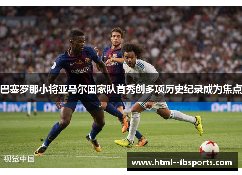 巴塞罗那小将亚马尔国家队首秀创多项历史纪录成为焦点