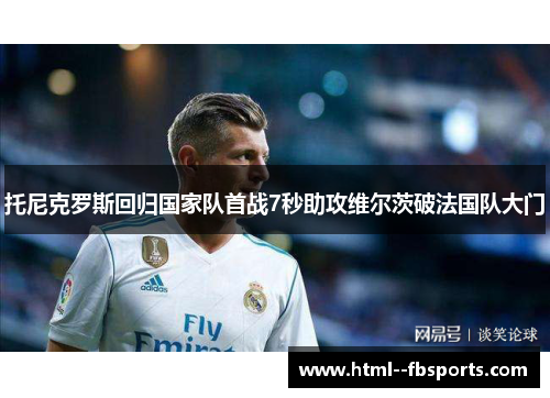 托尼克罗斯回归国家队首战7秒助攻维尔茨破法国队大门 托尼克罗斯回归国家队首战7秒助攻维尔茨破法国队大门