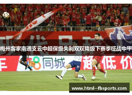 梅州客家南通支云中超保级失利双双降级下赛季征战中甲 梅州客家南通支云中超保级失利双双降级下赛季征战中甲