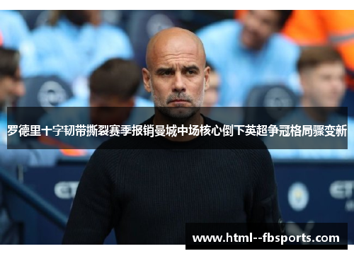 罗德里十字韧带撕裂赛季报销曼城中场核心倒下英超争冠格局骤变新 罗德里十字韧带撕裂赛季报销曼城中场核心倒下英超争冠格局骤变新