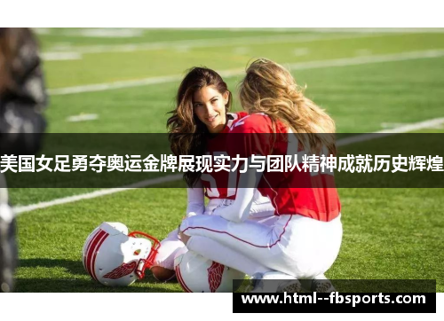 美国女足勇夺奥运金牌展现实力与团队精神成就历史辉煌 美国女足勇夺奥运金牌展现实力与团队精神成就历史辉煌