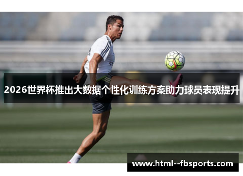 2026世界杯推出大数据个性化训练方案助力球员表现提升 2026世界杯推出大数据个性化训练方案助力球员表现提升