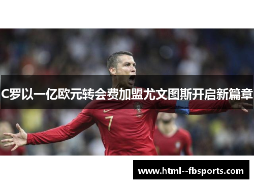 C罗以一亿欧元转会费加盟尤文图斯开启新篇章 C罗以一亿欧元转会费加盟尤文图斯开启新篇章