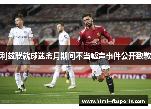 利兹联就球迷斋月期间不当嘘声事件公开致歉 利兹联就球迷斋月期间不当嘘声事件公开致歉
