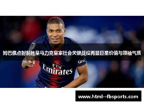 姆巴佩点射制胜皇马力克皇家社会关键战役再显巨星价值与领袖气质 姆巴佩点射制胜皇马力克皇家社会关键战役再显巨星价值与领袖气质