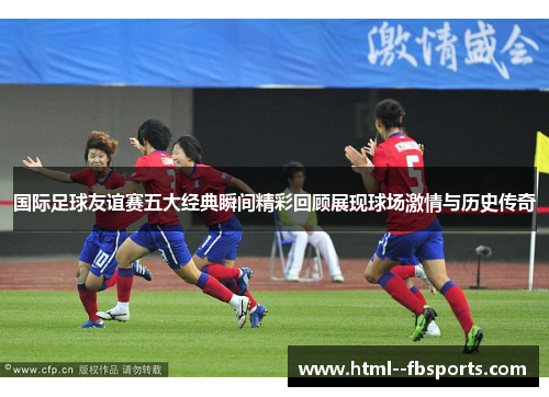国际足球友谊赛五大经典瞬间精彩回顾展现球场激情与历史传奇