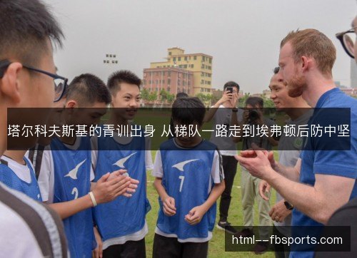 塔尔科夫斯基的青训出身 从梯队一路走到埃弗顿后防中坚